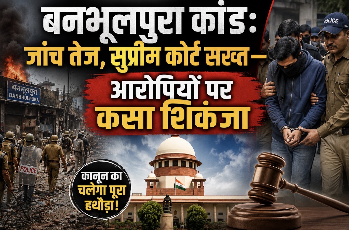 बनभूलपुरा कांड: जांच तेज, सुप्रीम कोर्ट सख्त—आरोपियों पर कसा शिकंजा